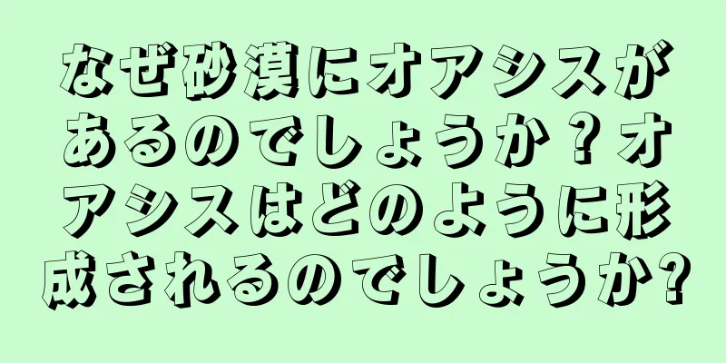 なぜ砂漠にオアシスがあるのでしょうか？オアシスはどのように形成されるのでしょうか?