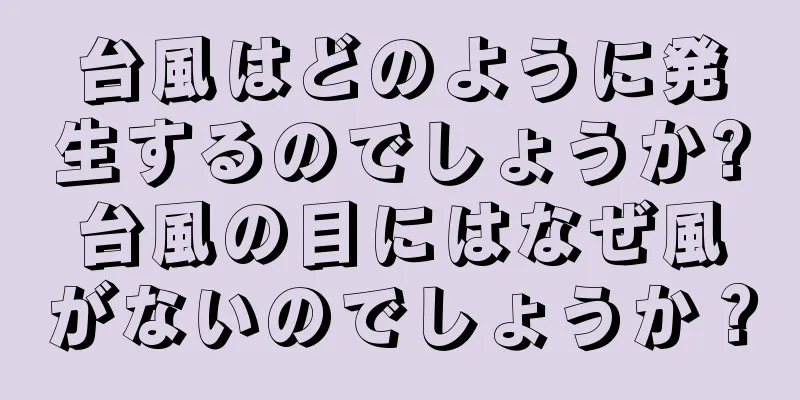 台風はどのように発生するのでしょうか?台風の目にはなぜ風がないのでしょうか？