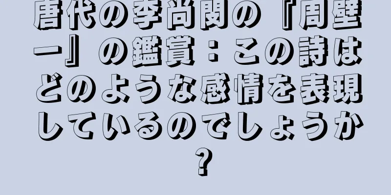 唐代の李尚閔の『周壁一』の鑑賞：この詩はどのような感情を表現しているのでしょうか？