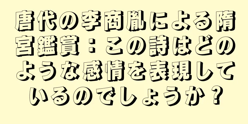 唐代の李商胤による隋宮鑑賞：この詩はどのような感情を表現しているのでしょうか？