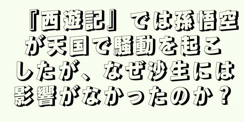 『西遊記』では孫悟空が天国で騒動を起こしたが、なぜ沙生には影響がなかったのか？