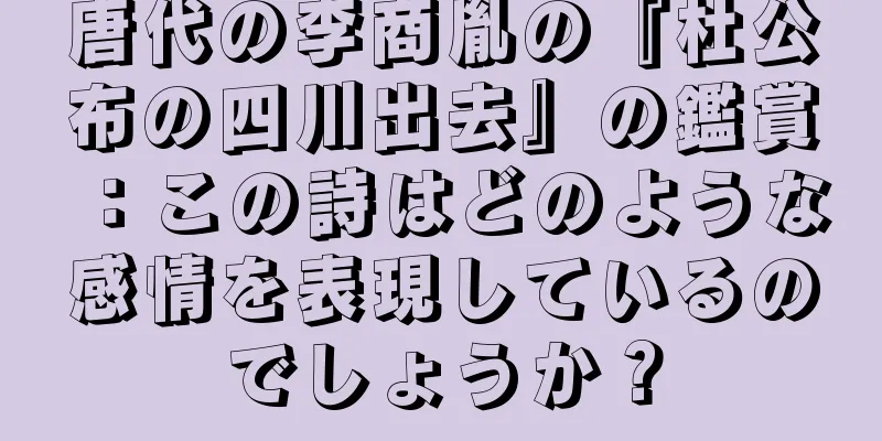 唐代の李商胤の『杜公布の四川出去』の鑑賞：この詩はどのような感情を表現しているのでしょうか？