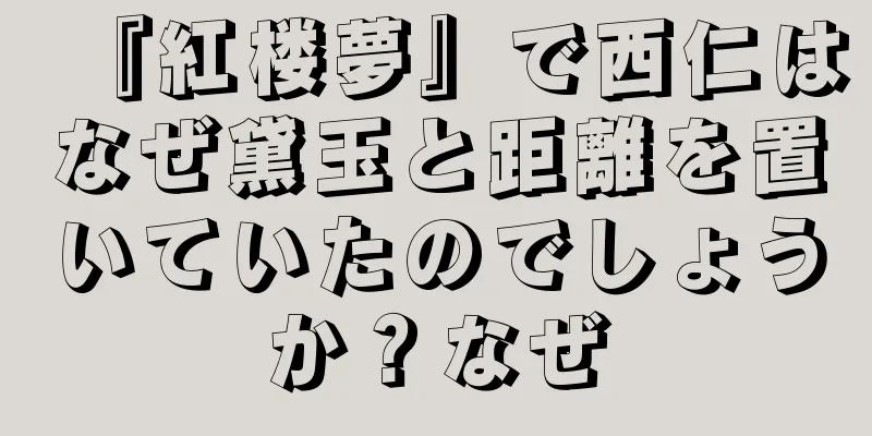 『紅楼夢』で西仁はなぜ黛玉と距離を置いていたのでしょうか？なぜ