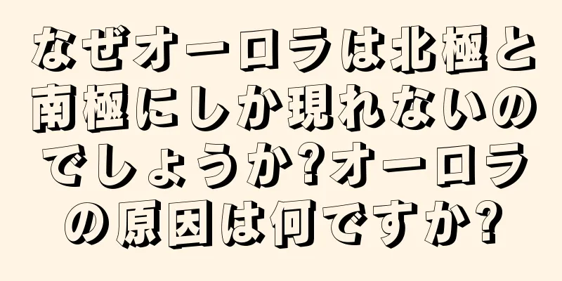 なぜオーロラは北極と南極にしか現れないのでしょうか?オーロラの原因は何ですか?