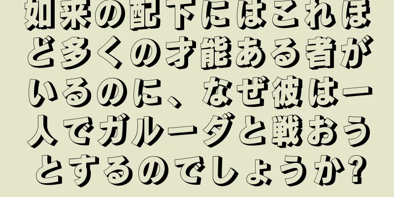 如来の配下にはこれほど多くの才能ある者がいるのに、なぜ彼は一人でガルーダと戦おうとするのでしょうか?