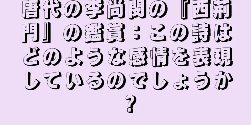 唐代の李尚閔の『西荊門』の鑑賞：この詩はどのような感情を表現しているのでしょうか？