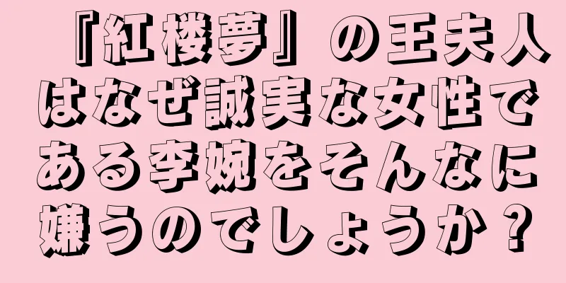 『紅楼夢』の王夫人はなぜ誠実な女性である李婉をそんなに嫌うのでしょうか？