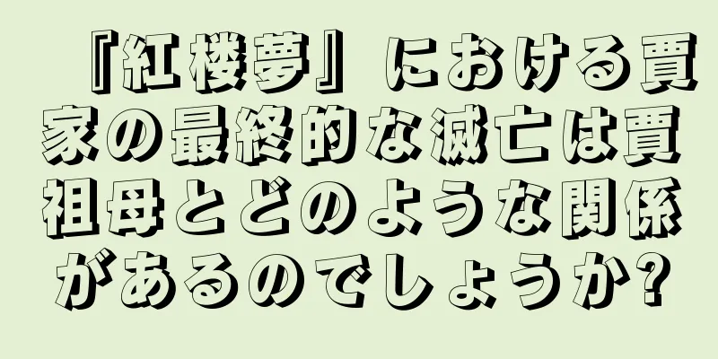 『紅楼夢』における賈家の最終的な滅亡は賈祖母とどのような関係があるのでしょうか?