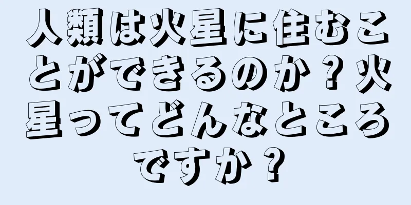 人類は火星に住むことができるのか？火星ってどんなところですか？