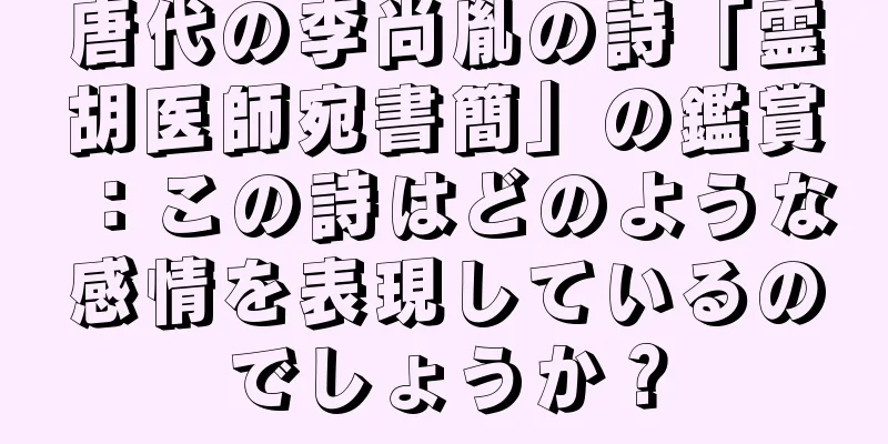 唐代の李尚胤の詩「霊胡医師宛書簡」の鑑賞：この詩はどのような感情を表現しているのでしょうか？