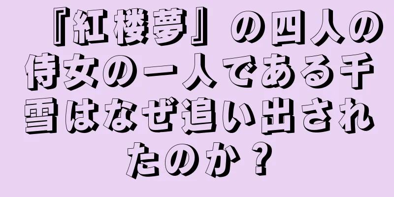 『紅楼夢』の四人の侍女の一人である千雪はなぜ追い出されたのか？