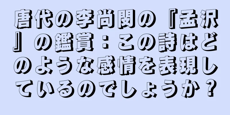 唐代の李尚閔の『孟沢』の鑑賞：この詩はどのような感情を表現しているのでしょうか？