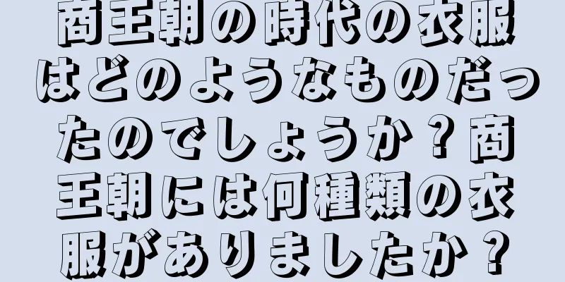 商王朝の時代の衣服はどのようなものだったのでしょうか？商王朝には何種類の衣服がありましたか？