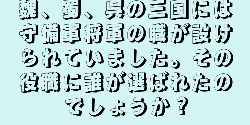 魏、蜀、呉の三国には守備軍将軍の職が設けられていました。その役職に誰が選ばれたのでしょうか？