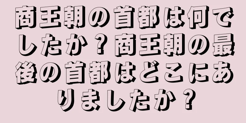 商王朝の首都は何でしたか？商王朝の最後の首都はどこにありましたか？