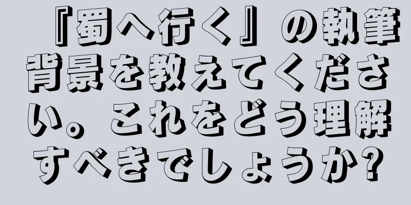 『蜀へ行く』の執筆背景を教えてください。これをどう理解すべきでしょうか?