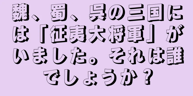 魏、蜀、呉の三国には「征夷大将軍」がいました。それは誰でしょうか？