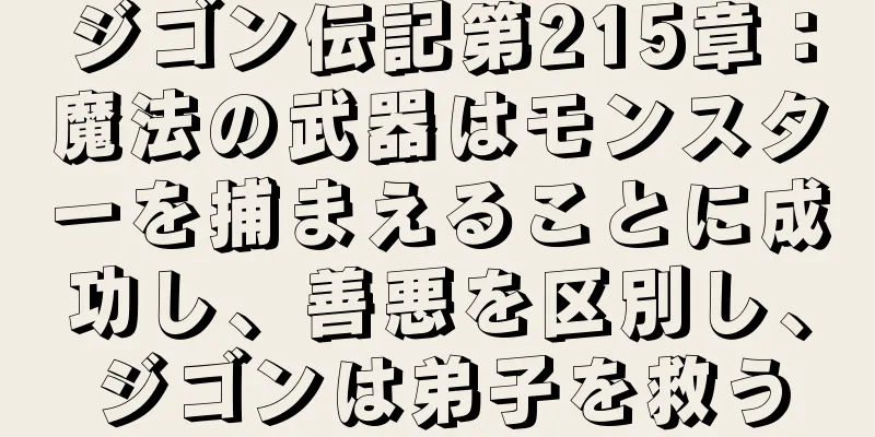 ジゴン伝記第215章：魔法の武器はモンスターを捕まえることに成功し、善悪を区別し、ジゴンは弟子を救う