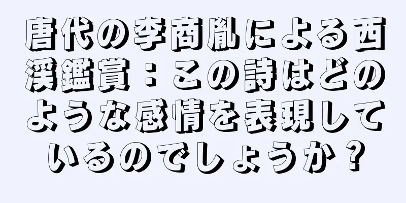 唐代の李商胤による西渓鑑賞：この詩はどのような感情を表現しているのでしょうか？
