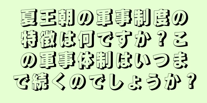 夏王朝の軍事制度の特徴は何ですか？この軍事体制はいつまで続くのでしょうか？