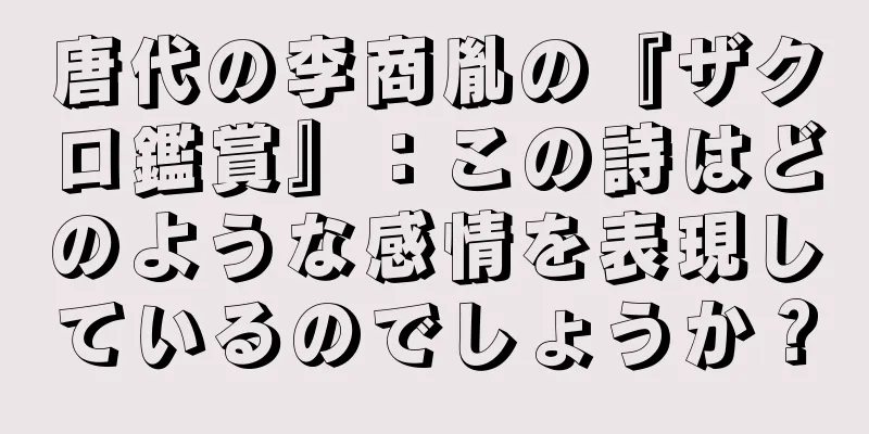 唐代の李商胤の『ザクロ鑑賞』：この詩はどのような感情を表現しているのでしょうか？