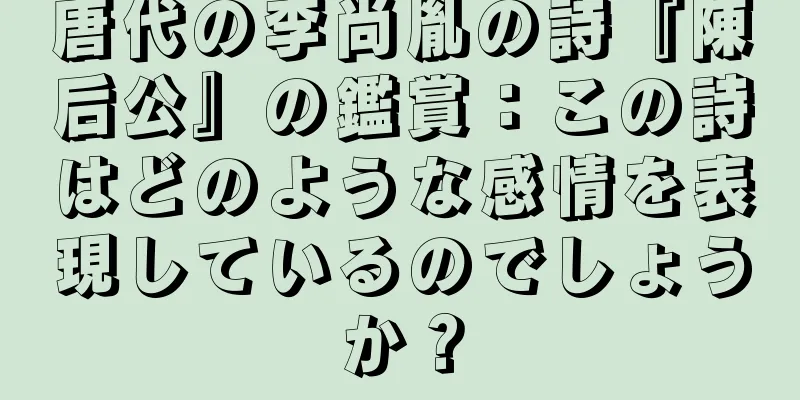 唐代の李尚胤の詩『陳后公』の鑑賞：この詩はどのような感情を表現しているのでしょうか？