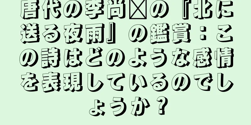 唐代の李尚雯の『北に送る夜雨』の鑑賞：この詩はどのような感情を表現しているのでしょうか？