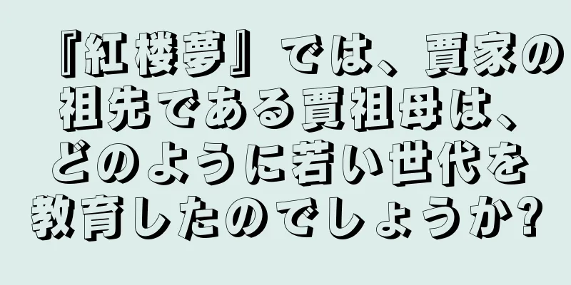 『紅楼夢』では、賈家の祖先である賈祖母は、どのように若い世代を教育したのでしょうか?