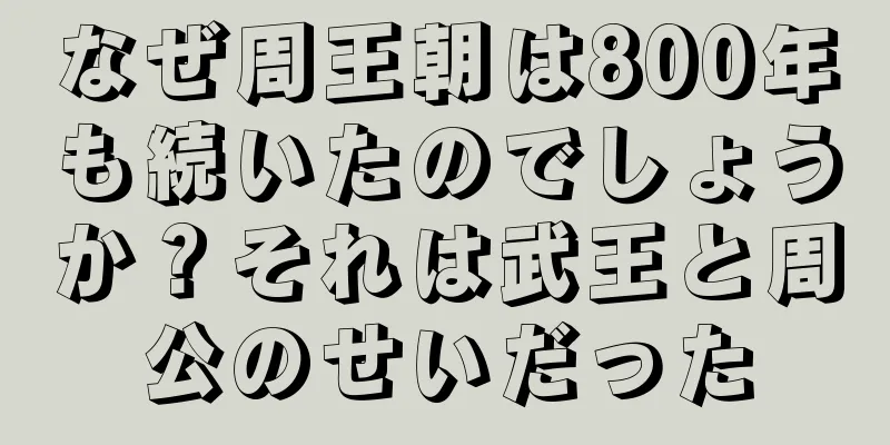 なぜ周王朝は800年も続いたのでしょうか？それは武王と周公のせいだった