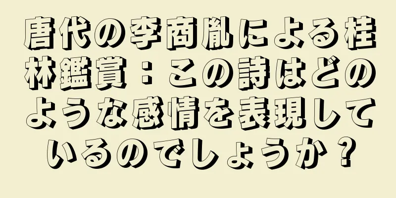唐代の李商胤による桂林鑑賞：この詩はどのような感情を表現しているのでしょうか？
