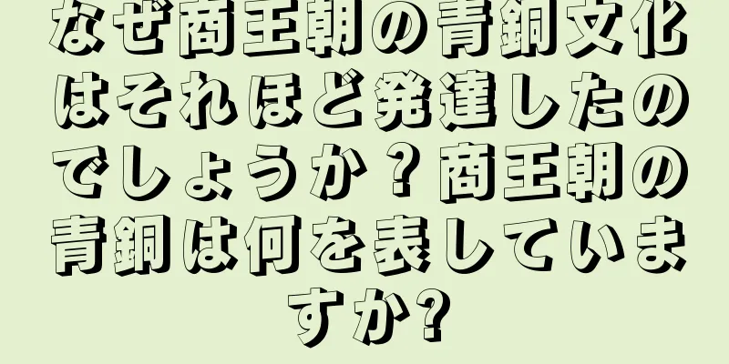 なぜ商王朝の青銅文化はそれほど発達したのでしょうか？商王朝の青銅は何を表していますか?