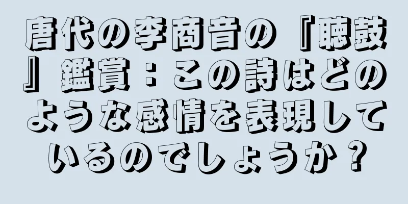 唐代の李商音の『聴鼓』鑑賞：この詩はどのような感情を表現しているのでしょうか？