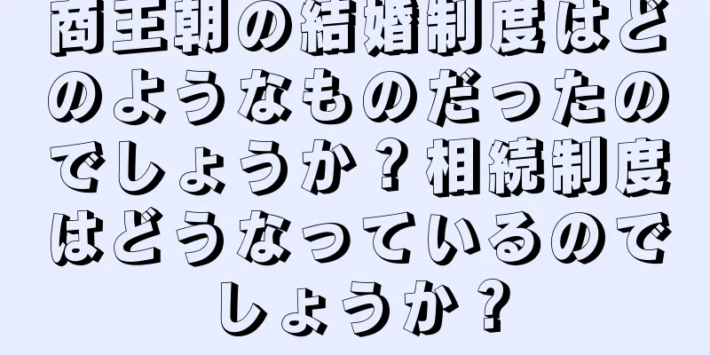商王朝の結婚制度はどのようなものだったのでしょうか？相続制度はどうなっているのでしょうか？
