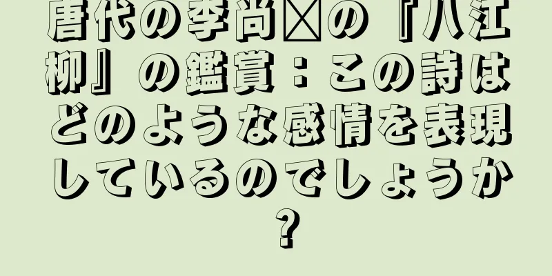 唐代の李尚雯の『八江柳』の鑑賞：この詩はどのような感情を表現しているのでしょうか？