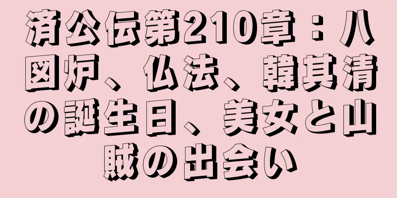 済公伝第210章：八図炉、仏法、韓其清の誕生日、美女と山賊の出会い
