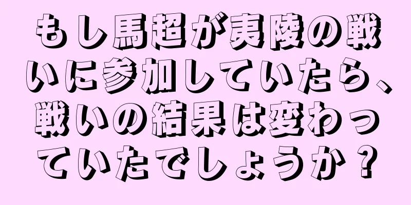 もし馬超が夷陵の戦いに参加していたら、戦いの結果は変わっていたでしょうか？