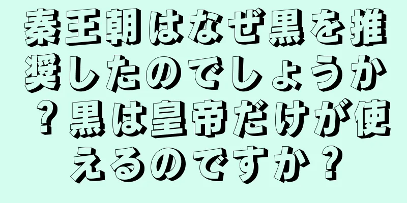 秦王朝はなぜ黒を推奨したのでしょうか？黒は皇帝だけが使えるのですか？