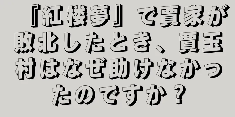 『紅楼夢』で賈家が敗北したとき、賈玉村はなぜ助けなかったのですか？