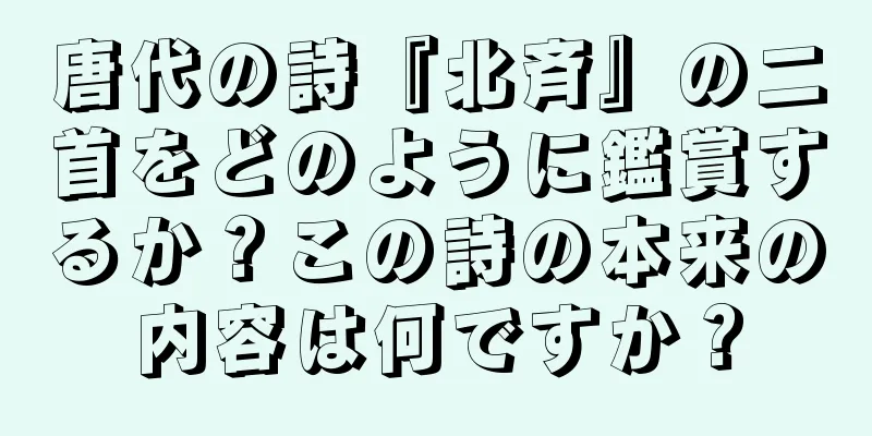 唐代の詩『北斉』の二首をどのように鑑賞するか？この詩の本来の内容は何ですか？