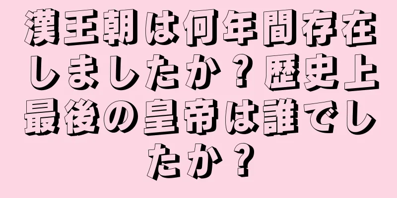 漢王朝は何年間存在しましたか？歴史上最後の皇帝は誰でしたか？