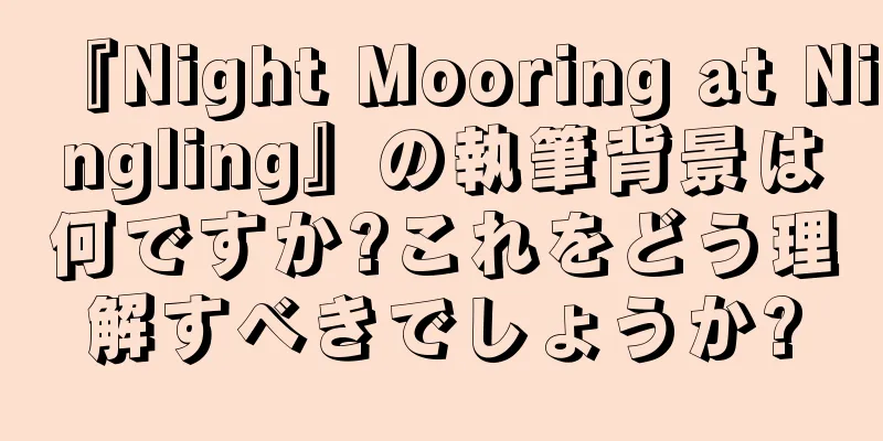 『Night Mooring at Ningling』の執筆背景は何ですか?これをどう理解すべきでしょうか?