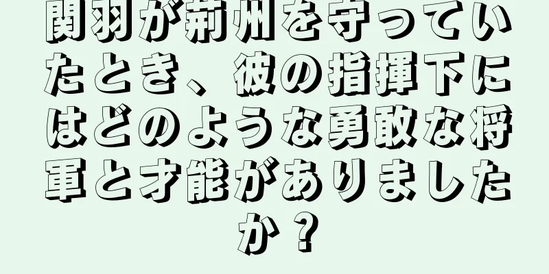 関羽が荊州を守っていたとき、彼の指揮下にはどのような勇敢な将軍と才能がありましたか？