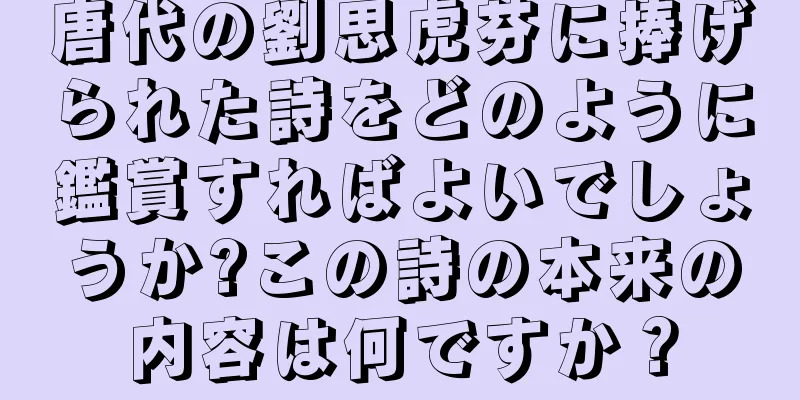 唐代の劉思虎芬に捧げられた詩をどのように鑑賞すればよいでしょうか?この詩の本来の内容は何ですか？