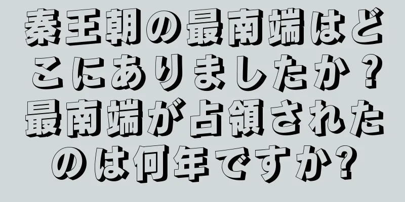 秦王朝の最南端はどこにありましたか？最南端が占領されたのは何年ですか?