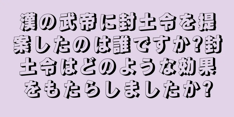 漢の武帝に封土令を提案したのは誰ですか?封土令はどのような効果をもたらしましたか?