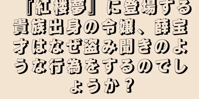 『紅楼夢』に登場する貴族出身の令嬢、薛宝才はなぜ盗み聞きのような行為をするのでしょうか？