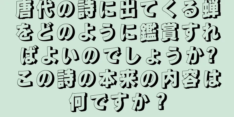 唐代の詩に出てくる蝉をどのように鑑賞すればよいのでしょうか?この詩の本来の内容は何ですか？