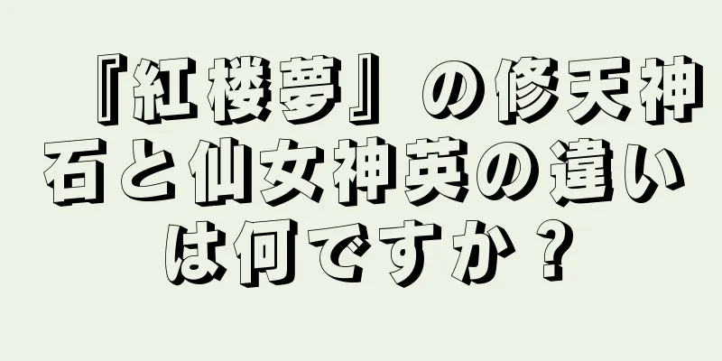 『紅楼夢』の修天神石と仙女神英の違いは何ですか？
