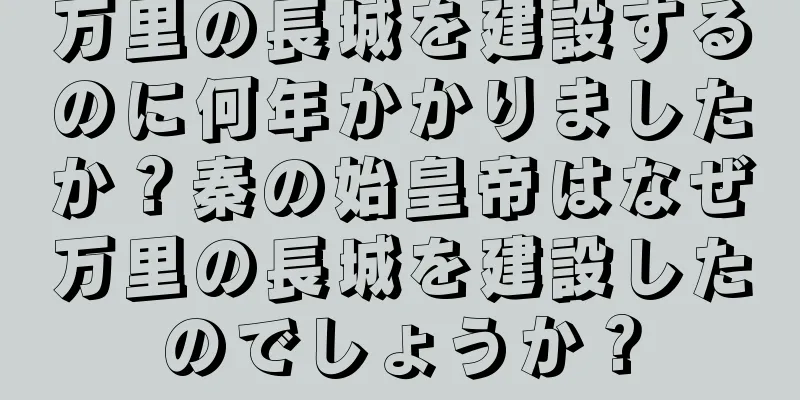 万里の長城を建設するのに何年かかりましたか？秦の始皇帝はなぜ万里の長城を建設したのでしょうか？