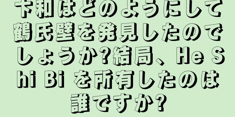 卞和はどのようにして鶴氏壁を発見したのでしょうか?結局、He Shi Bi を所有したのは誰ですか?